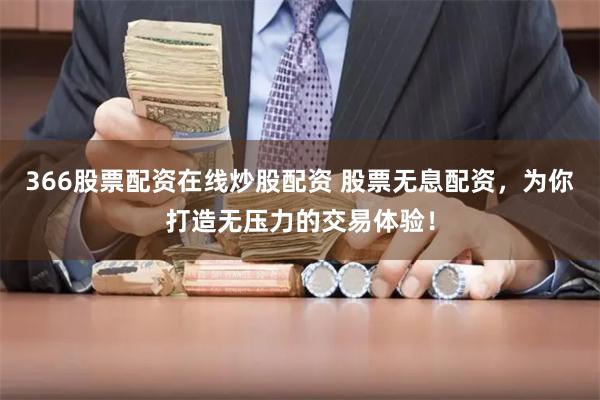 366股票配资在线炒股配资 股票无息配资，为你打造无压力的交易体验！