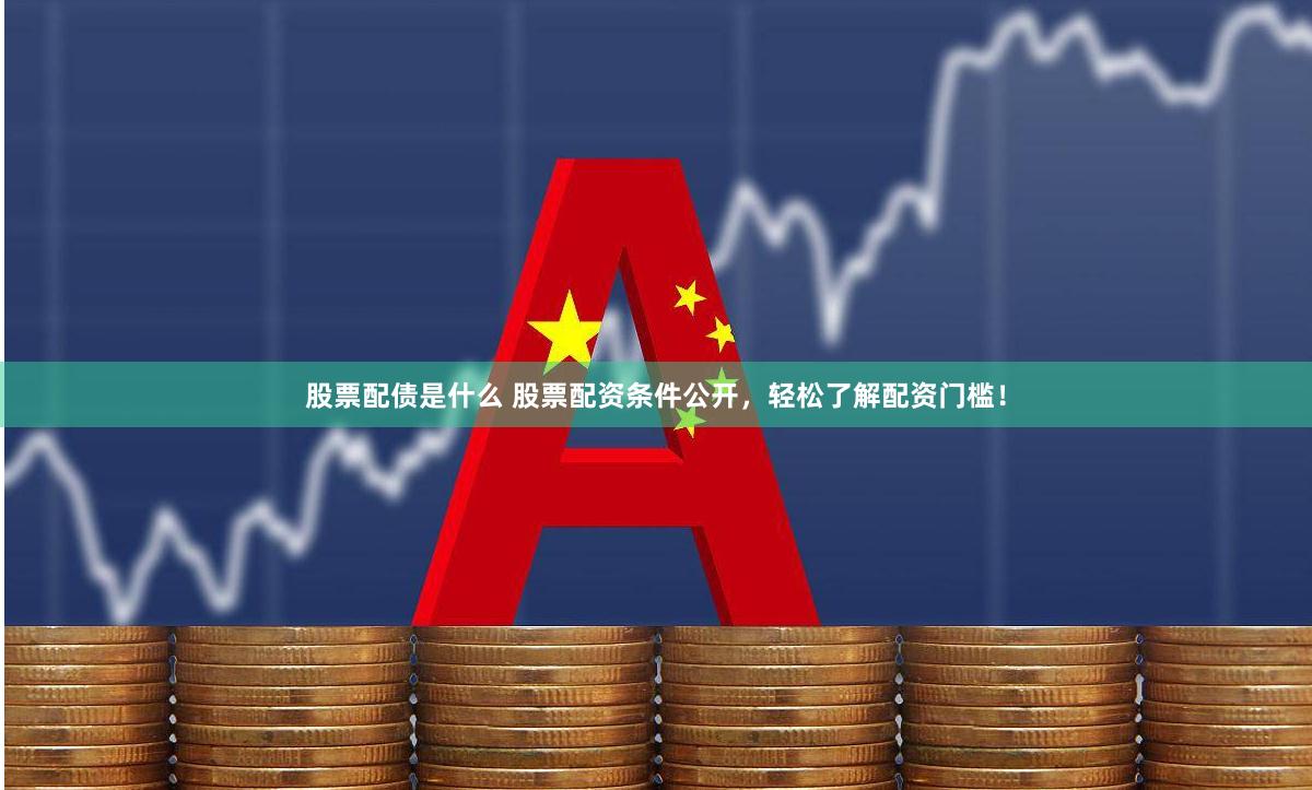 股票配债是什么 股票配资条件公开，轻松了解配资门槛！