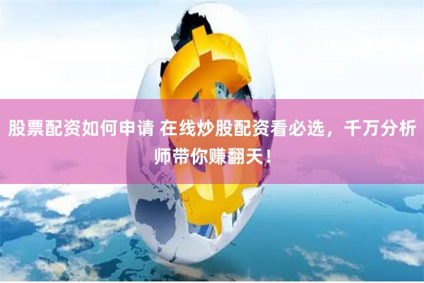 股票配资如何申请 在线炒股配资看必选，千万分析师带你赚翻天！