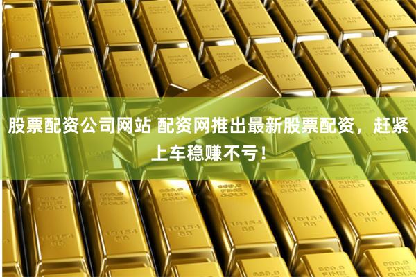 股票配资公司网站 配资网推出最新股票配资，赶紧上车稳赚不亏！
