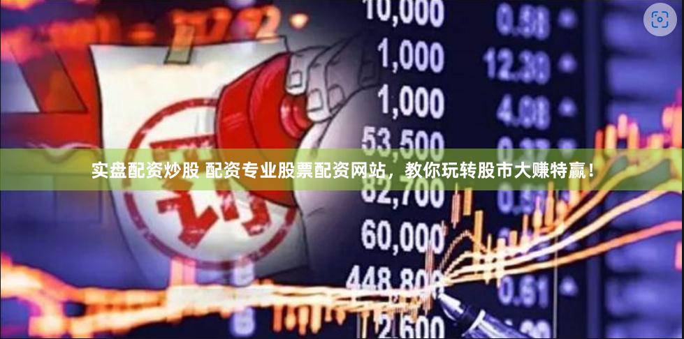 实盘配资炒股 配资专业股票配资网站，教你玩转股市大赚特赢！