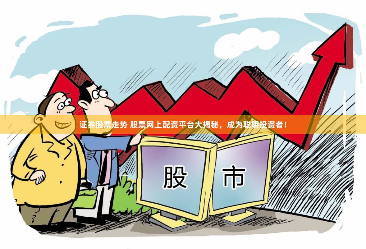 证券股票走势 股票网上配资平台大揭秘，成为聪明投资者！