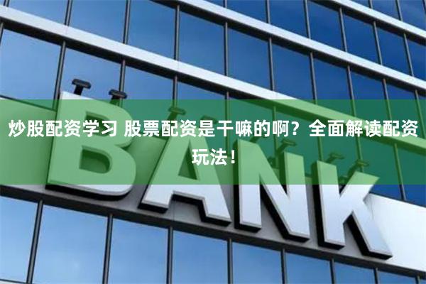 炒股配资学习 股票配资是干嘛的啊？全面解读配资玩法！