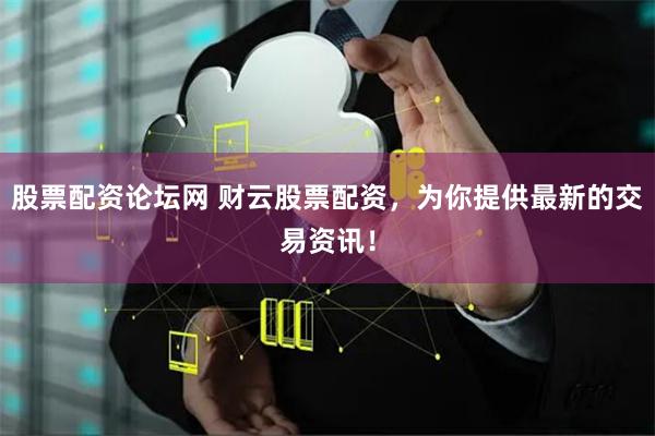 股票配资论坛网 财云股票配资，为你提供最新的交易资讯！