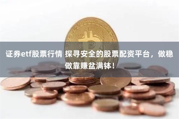 证券etf股票行情 探寻安全的股票配资平台，做稳做靠赚盆满钵！