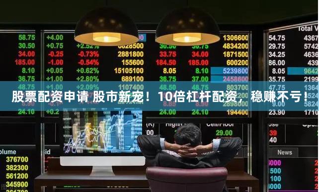 股票配资申请 股市新宠！10倍杠杆配资，稳赚不亏！