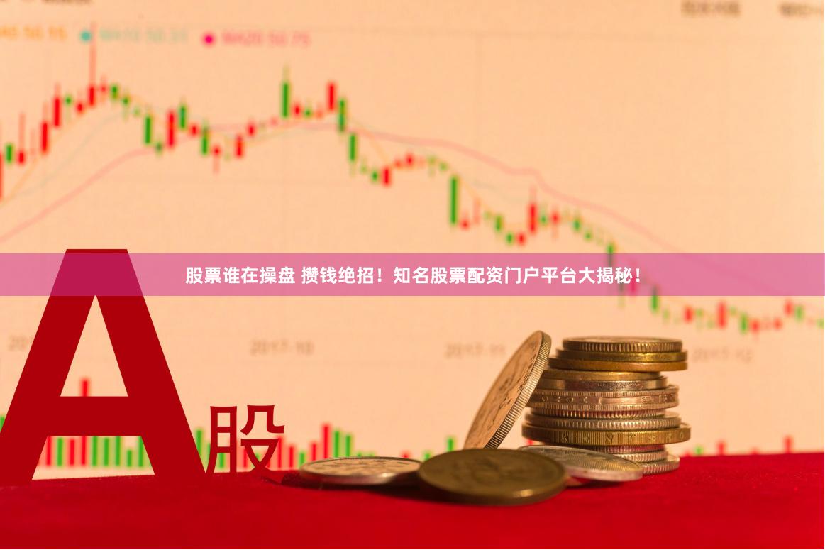 股票谁在操盘 攒钱绝招！知名股票配资门户平台大揭秘！