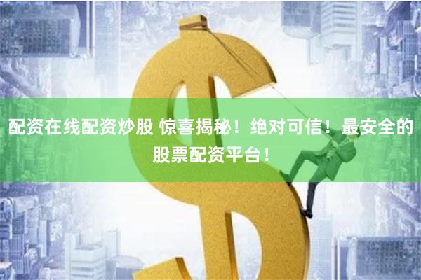 配资在线配资炒股 惊喜揭秘！绝对可信！最安全的股票配资平台！
