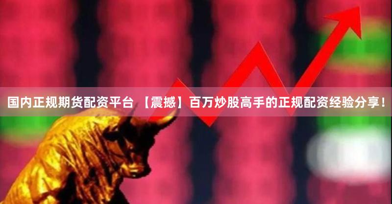 国内正规期货配资平台 【震撼】百万炒股高手的正规配资经验分享！
