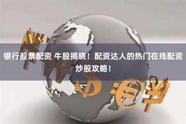 银行股票配资 牛股揭晓！配资达人的热门在线配资炒股攻略！