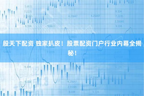 股天下配资 独家扒皮！股票配资门户行业内幕全揭秘！