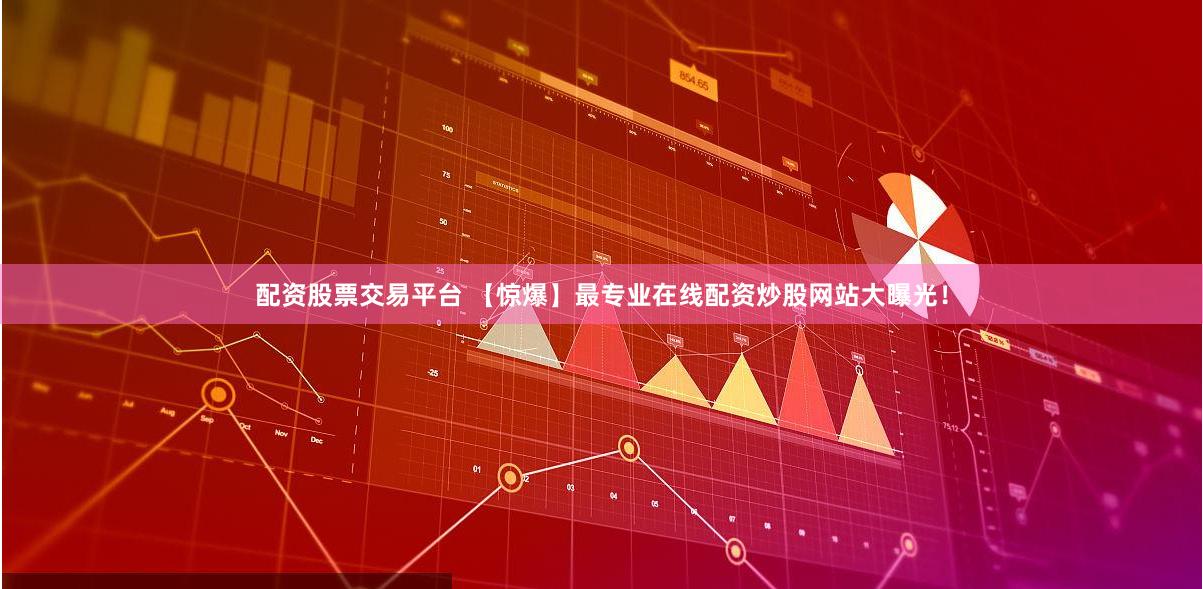 配资股票交易平台 【惊爆】最专业在线配资炒股网站大曝光！