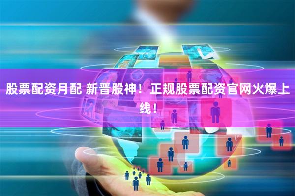 股票配资月配 新晋股神！正规股票配资官网火爆上线！