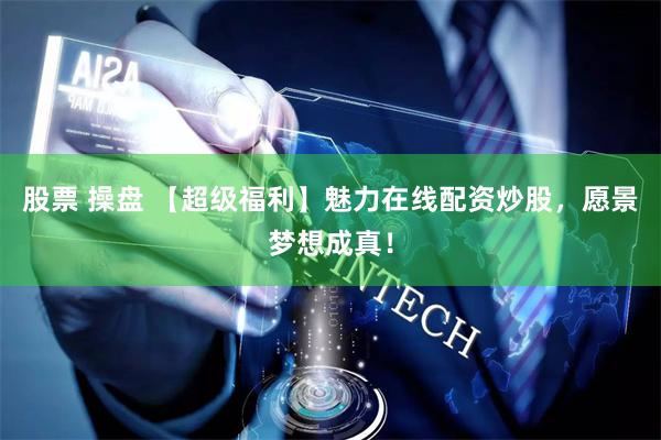 股票 操盘 【超级福利】魅力在线配资炒股，愿景梦想成真！