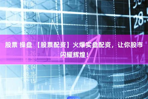股票 操盘 【股票配资】火爆实盘配资，让你股市闪耀辉煌！