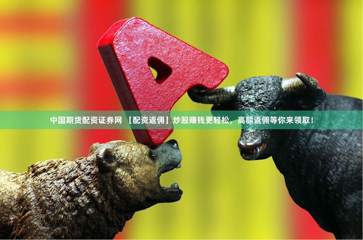 中国期货配资证券网 【配资返佣】炒股赚钱更轻松，高额返佣等你来领取！