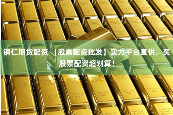 铜仁期货配资 【股票配资批发】实力平台直供，买股票配资超划算！