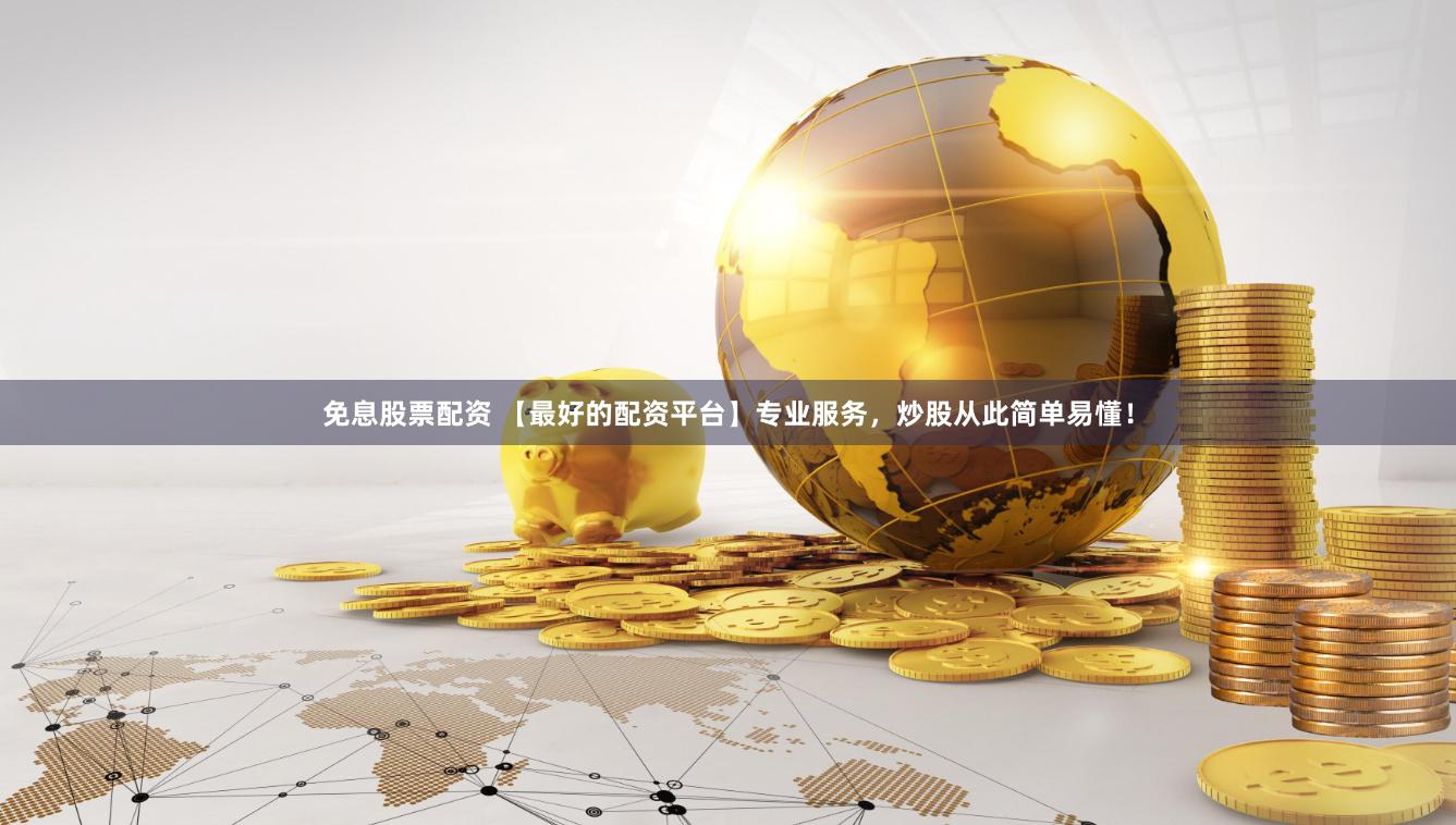 免息股票配资 【最好的配资平台】专业服务，炒股从此简单易懂！