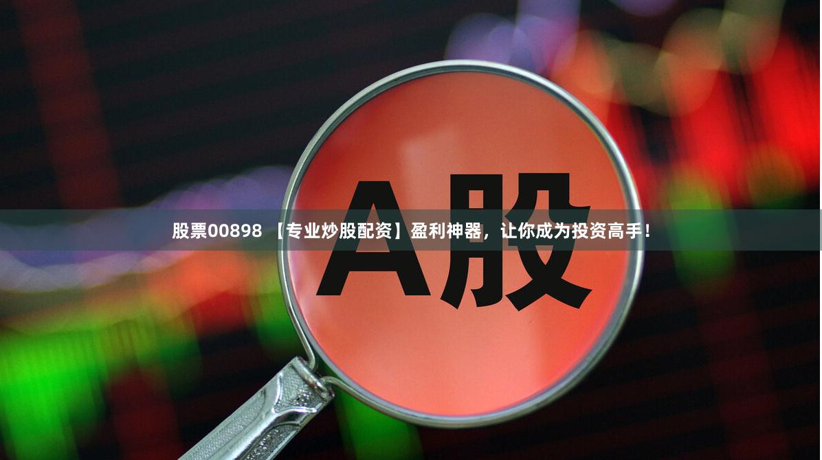 股票00898 【专业炒股配资】盈利神器，让你成为投资高手！