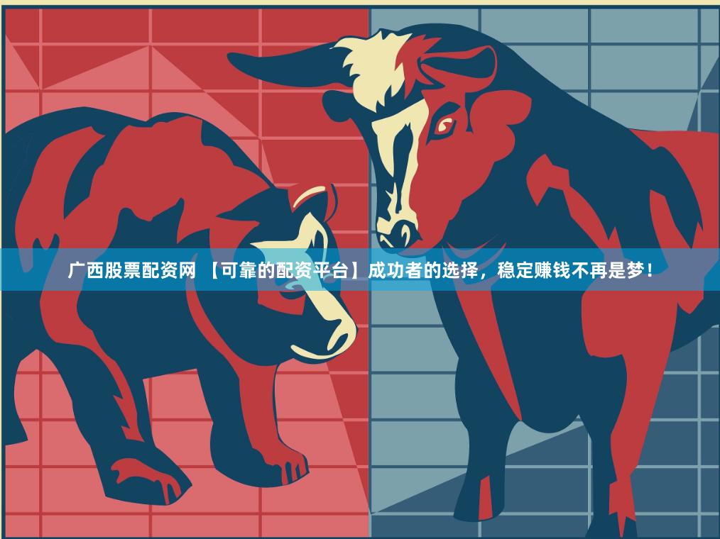 广西股票配资网 【可靠的配资平台】成功者的选择，稳定赚钱不再是梦！
