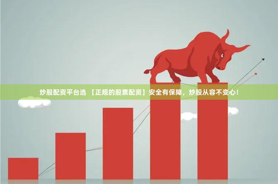 炒股配资平台选 【正规的股票配资】安全有保障，炒股从容不变心！