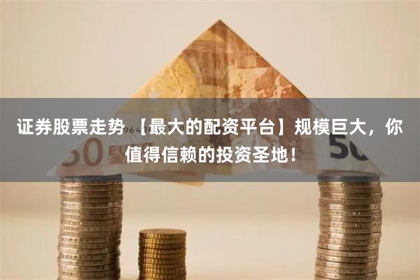 证券股票走势 【最大的配资平台】规模巨大，你值得信赖的投资圣地！