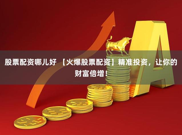 股票配资哪儿好 【火爆股票配资】精准投资，让你的财富倍增！