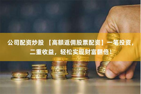 公司配资炒股 【高额返佣股票配资】一笔投资，二重收益，轻松实现财富翻倍！