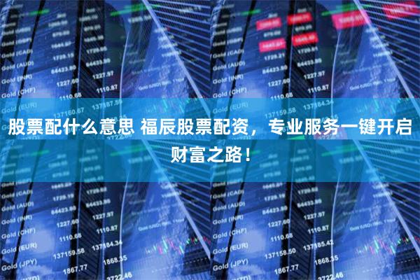 股票配什么意思 福辰股票配资，专业服务一键开启财富之路！
