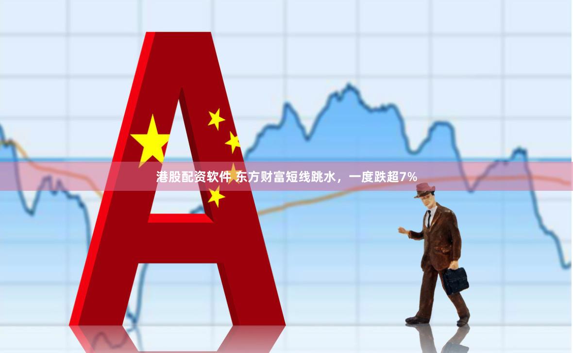 港股配资软件 东方财富短线跳水，一度跌超7%