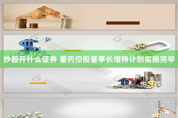 炒股开什么证券 重药控股董事长增持计划实施完毕