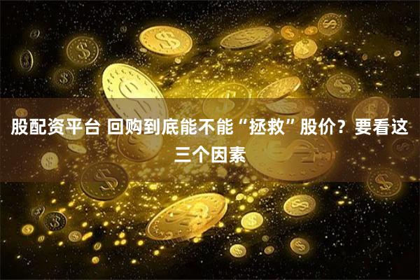 股配资平台 回购到底能不能“拯救”股价？要看这三个因素