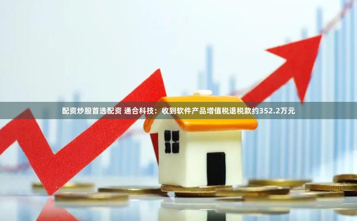 配资炒股首选配资 通合科技：收到软件产品增值税退税款约352.2万元