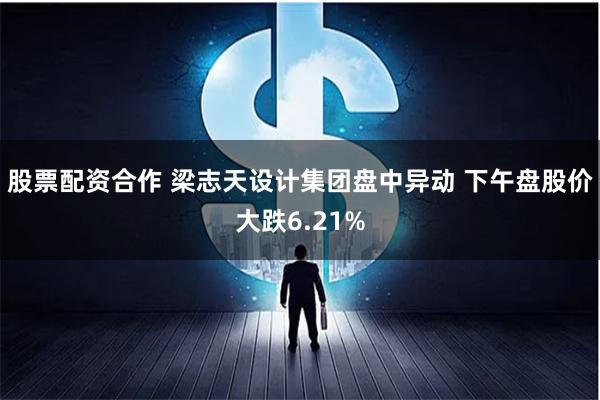 股票配资合作 梁志天设计集团盘中异动 下午盘股价大跌6.21%