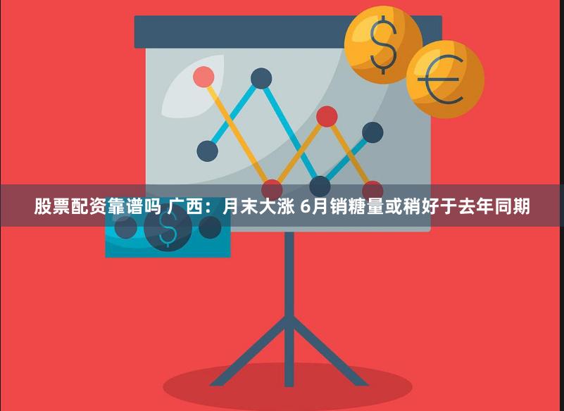 股票配资靠谱吗 广西：月末大涨 6月销糖量或稍好于去年同期