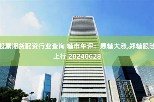 股票期货配资行业查询 糖市午评：原糖大涨,郑糖跟随上行 20240628