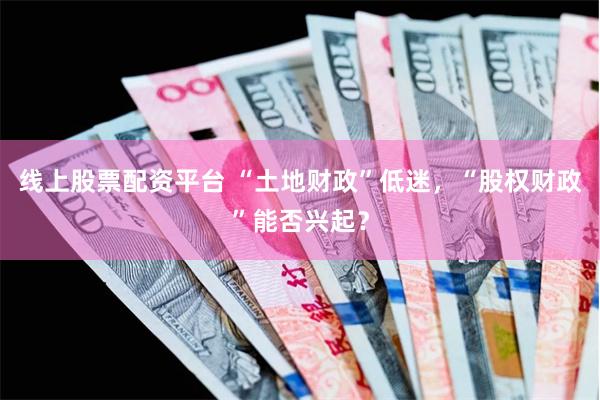 线上股票配资平台 “土地财政”低迷，“股权财政”能否兴起？