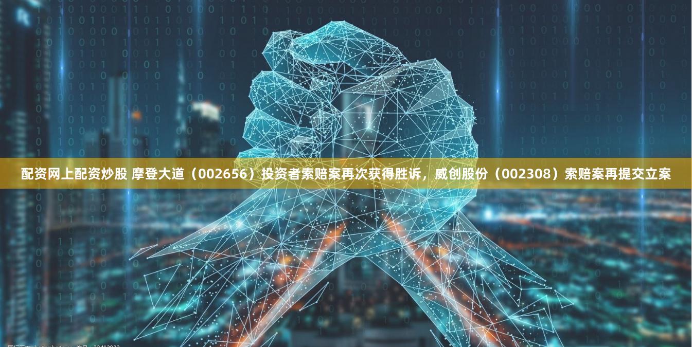 配资网上配资炒股 摩登大道（002656）投资者索赔案再次获得胜诉，威创股份（002308）索赔案再提交立案