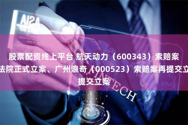 股票配资线上平台 航天动力（600343）索赔案获法院正式立案、广州浪奇（000523）索赔案再提交立案