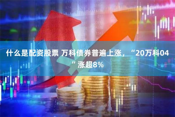 什么是配资股票 万科债券普遍上涨，“20万科04”涨超8%