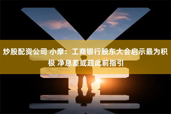 炒股配资公司 小摩：工商银行股东大会启示最为积极 净息差或超此前指引