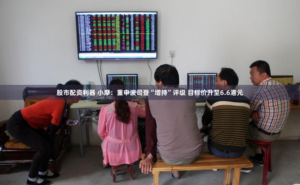 股市配资利器 小摩：重申波司登“增持”评级 目标价升至6.6港元