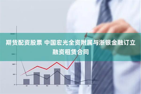 期货配资股票 中国宏光全资附属与浙银金融订立融资租赁合同
