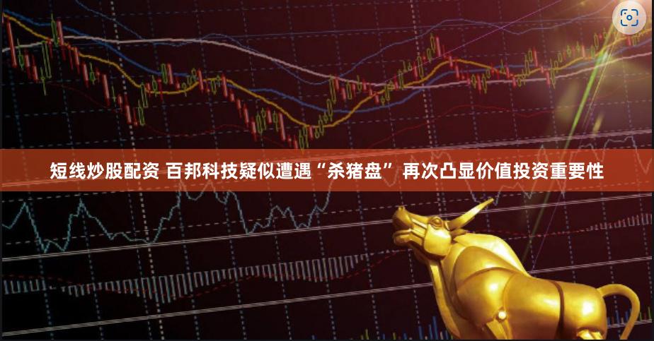 短线炒股配资 百邦科技疑似遭遇“杀猪盘” 再次凸显价值投资重要性