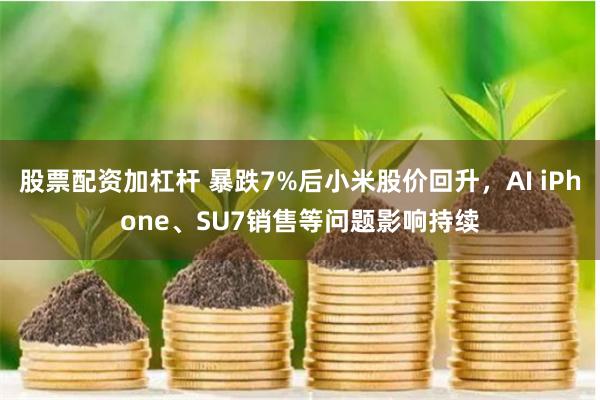 股票配资加杠杆 暴跌7%后小米股价回升，AI iPhone、SU7销售等问题影响持续