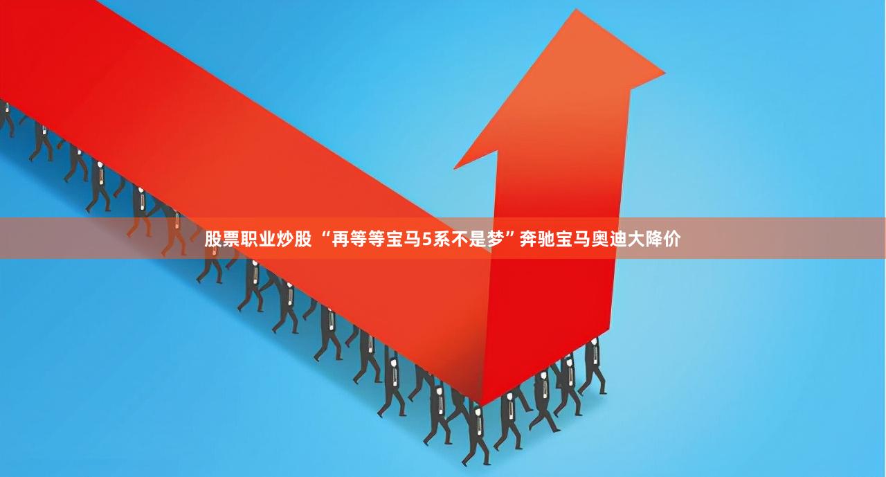 股票职业炒股 “再等等宝马5系不是梦”奔驰宝马奥迪大降价