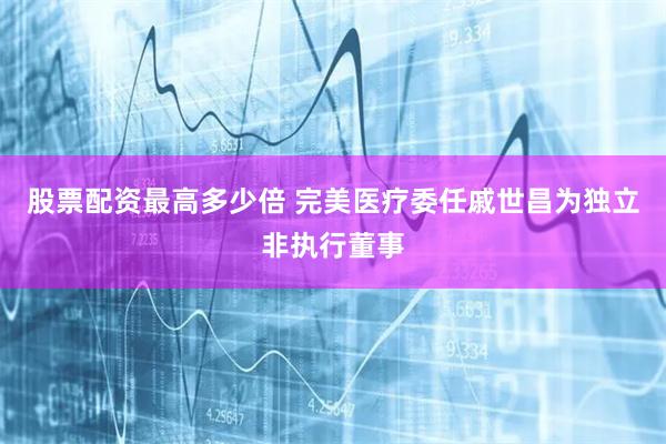 股票配资最高多少倍 完美医疗委任戚世昌为独立非执行董事