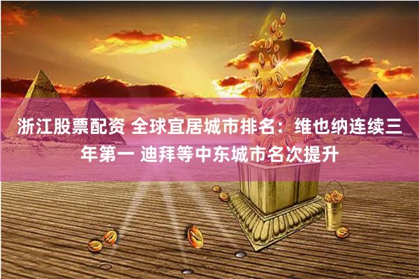 浙江股票配资 全球宜居城市排名：维也纳连续三年第一 迪拜等中东城市名次提升