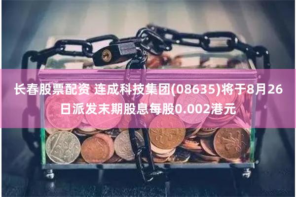 长春股票配资 连成科技集团(08635)将于8月26日派发末期股息每股0.002港元