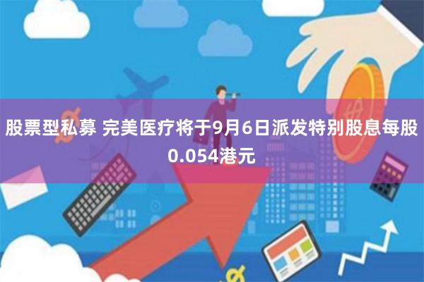 股票型私募 完美医疗将于9月6日派发特别股息每股0.054港元